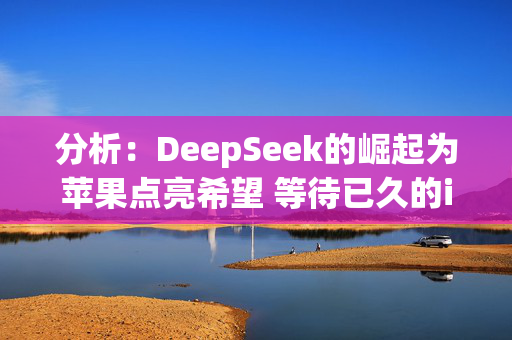 分析：DeepSeek的崛起为苹果点亮希望 等待已久的iPhone升级周期终有望到来