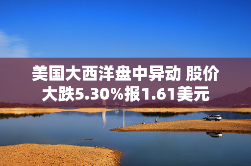 美国大西洋盘中异动 股价大跌5.30%报1.61美元