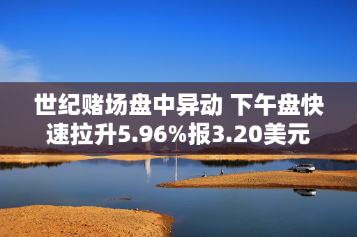 世纪赌场盘中异动 下午盘快速拉升5.96%报3.20美元