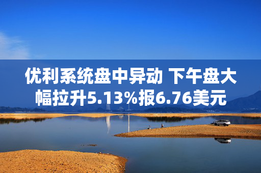 优利系统盘中异动 下午盘大幅拉升5.13%报6.76美元