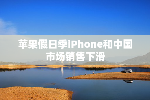 苹果假日季iPhone和中国市场销售下滑