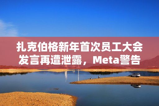 扎克伯格新年首次员工大会发言再遭泄露，Meta警告将解雇相关责任人