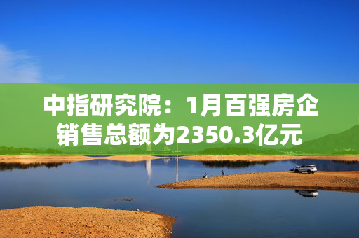 中指研究院：1月百强房企销售总额为2350.3亿元