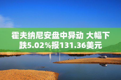 霍夫纳尼安盘中异动 大幅下跌5.02%报131.36美元