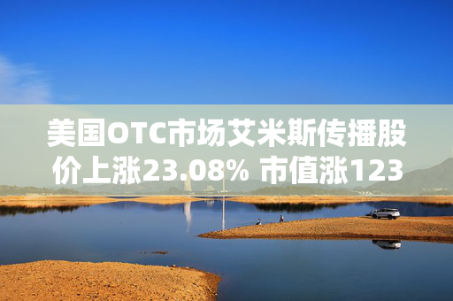 美国OTC市场艾米斯传播股价上涨23.08% 市值涨1237.02万美元