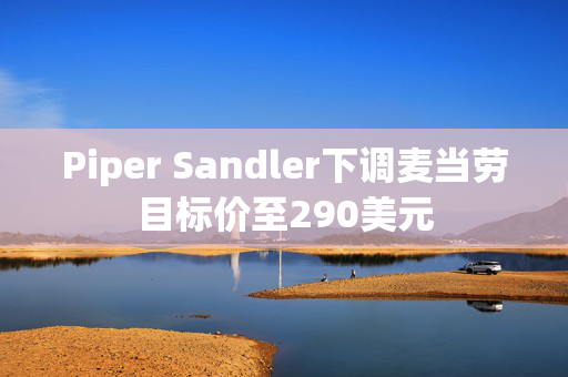 Piper Sandler下调麦当劳目标价至290美元