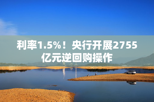 利率1.5%！央行开展2755亿元逆回购操作