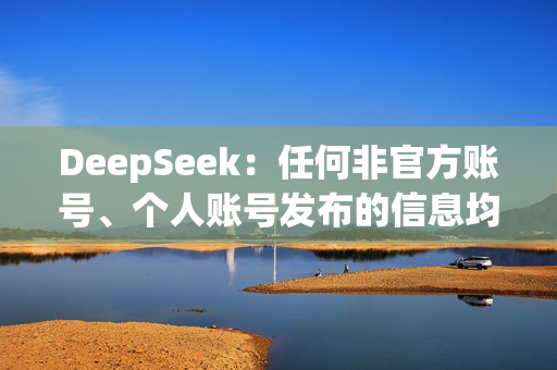 DeepSeek：任何非官方账号、个人账号发布的信息均不代表DeepSeek观点