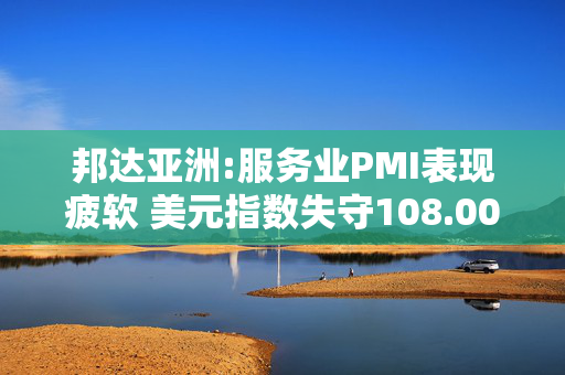 邦达亚洲:服务业PMI表现疲软 美元指数失守108.00关口