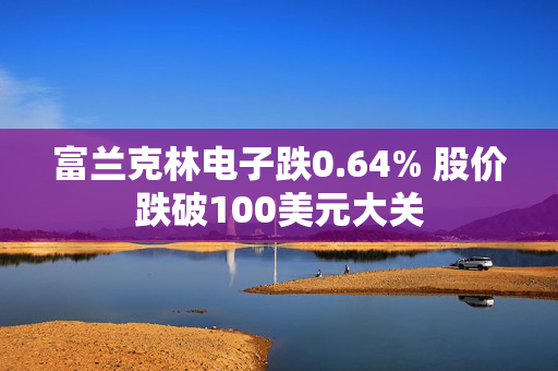 富兰克林电子跌0.64% 股价跌破100美元大关