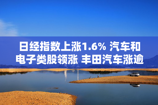 日经指数上涨1.6% 汽车和电子类股领涨 丰田汽车涨逾3%