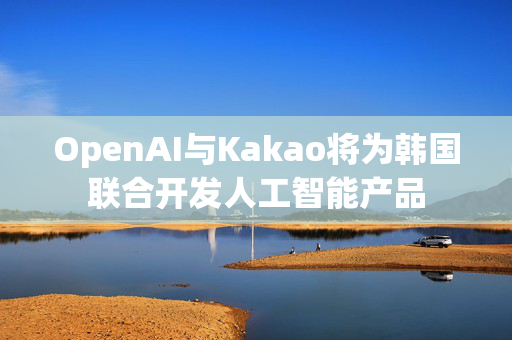 OpenAI与Kakao将为韩国联合开发人工智能产品