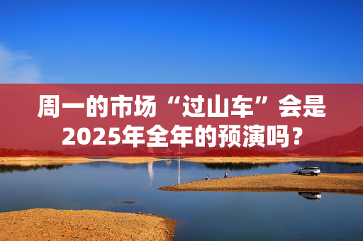 周一的市场“过山车”会是2025年全年的预演吗？