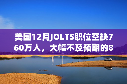 美国12月JOLTS职位空缺760万人，大幅不及预期的800万人