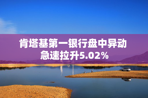 肯塔基第一银行盘中异动 急速拉升5.02%