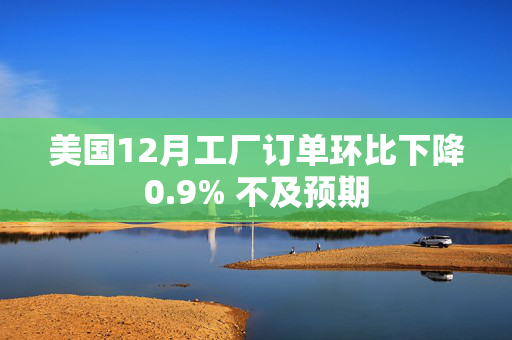 美国12月工厂订单环比下降0.9% 不及预期