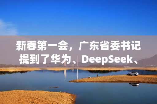 新春第一会，广东省委书记提到了华为、DeepSeek、宇树科技