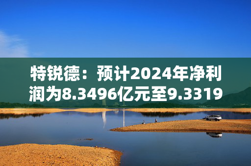 特锐德：预计2024年净利润为8.3496亿元至9.3319亿元 同比增长70%至90%