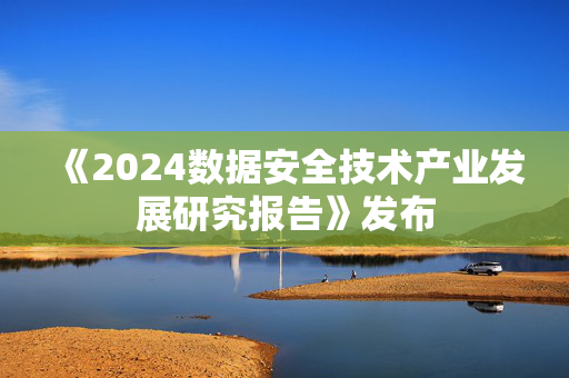 《2024数据安全技术产业发展研究报告》发布