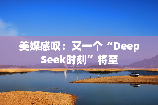 美媒感叹：又一个“DeepSeek时刻”将至