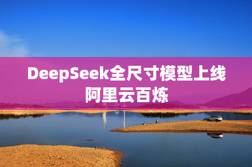 DeepSeek全尺寸模型上线阿里云百炼