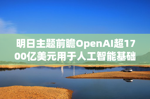 明日主题前瞻OpenAI超1700亿美元用于人工智能基础设施配置