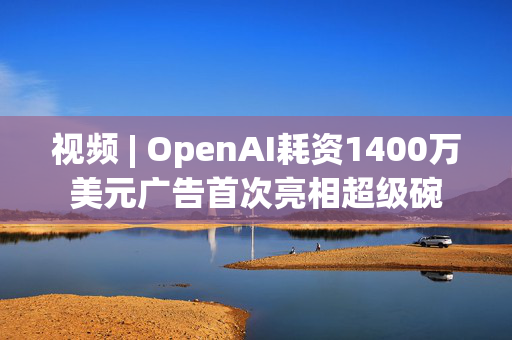 视频 | OpenAI耗资1400万美元广告首次亮相超级碗