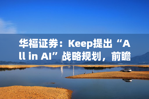 华福证券：Keep提出“All in AI”战略规划，前瞻布局AI应用具数据优势