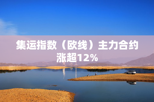 集运指数（欧线）主力合约涨超12%