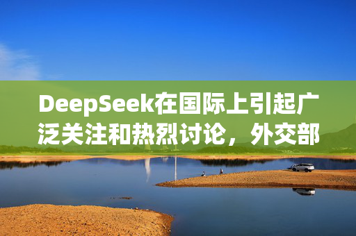 DeepSeek在国际上引起广泛关注和热烈讨论，外交部回应