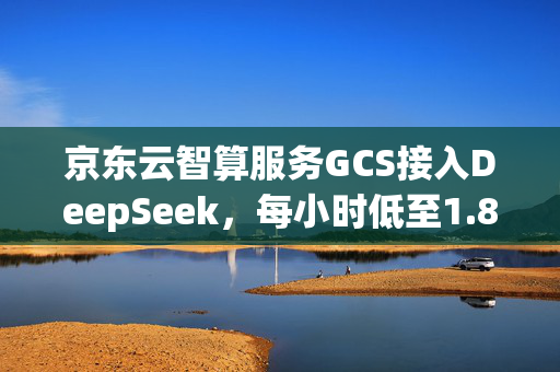 京东云智算服务GCS接入DeepSeek，每小时低至1.89元