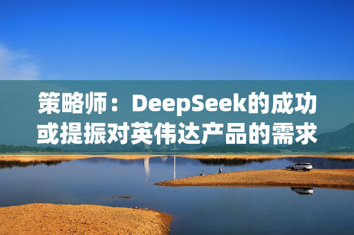 策略师：DeepSeek的成功或提振对英伟达产品的需求