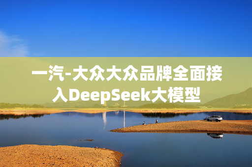 一汽-大众大众品牌全面接入DeepSeek大模型