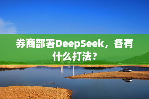 券商部署DeepSeek，各有什么打法？