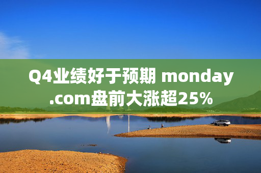 Q4业绩好于预期 monday.com盘前大涨超25%