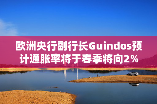 欧洲央行副行长Guindos预计通胀率将于春季将向2%靠拢