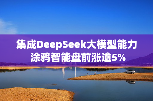 集成DeepSeek大模型能力 涂鸦智能盘前涨逾5%