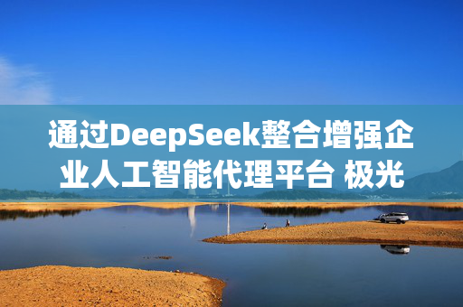 通过DeepSeek整合增强企业人工智能代理平台 极光涨逾13%