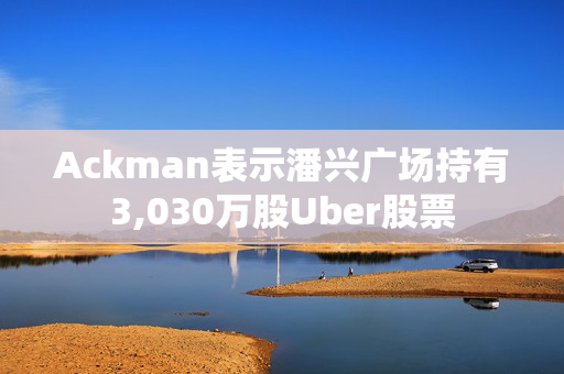 Ackman表示潘兴广场持有3,030万股Uber股票