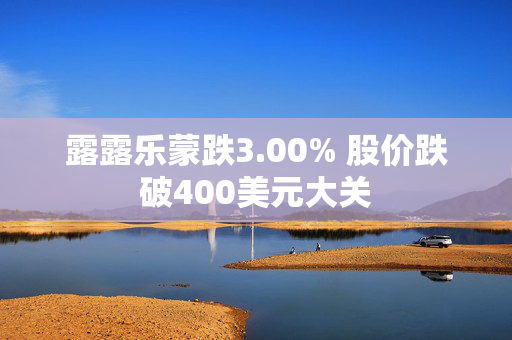 露露乐蒙跌3.00% 股价跌破400美元大关