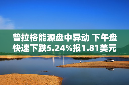 普拉格能源盘中异动 下午盘快速下跌5.24%报1.81美元