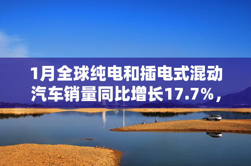 1月全球纯电和插电式混动汽车销量同比增长17.7%，环比下降35%