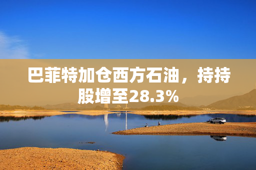 巴菲特加仓西方石油，持持股增至28.3%