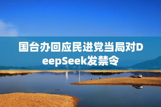 国台办回应民进党当局对DeepSeek发禁令