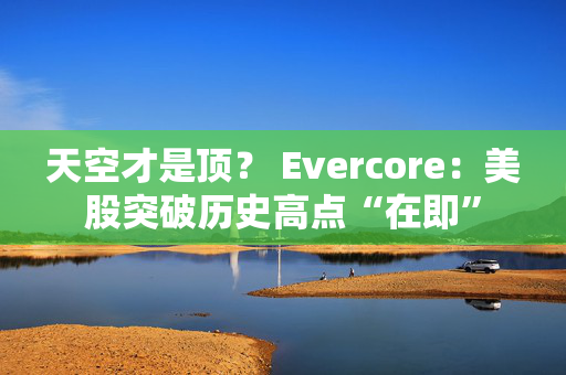 天空才是顶？ Evercore：美股突破历史高点“在即”