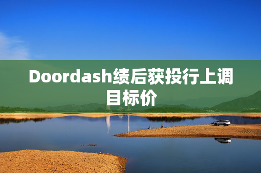 Doordash绩后获投行上调目标价