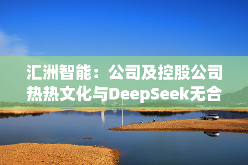 汇洲智能：公司及控股公司热热文化与DeepSeek无合作关系