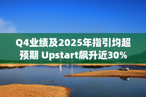 Q4业绩及2025年指引均超预期 Upstart飙升近30%