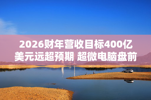 2026财年营收目标400亿美元远超预期 超微电脑盘前大涨超11%