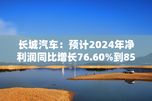 长城汽车：预计2024年净利润同比增长76.60%到85.14%